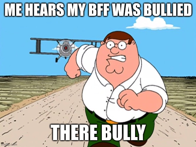 Peter Griffin running away | ME HEARS MY BFF WAS BULLIED; THERE BULLY | image tagged in peter griffin running away | made w/ Imgflip meme maker