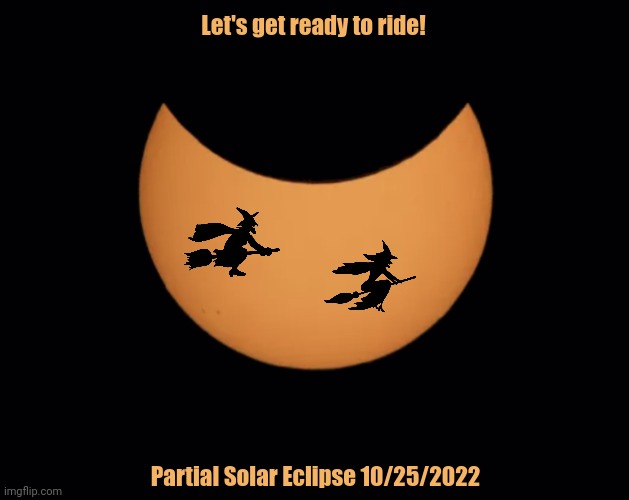 Partial Solar Eclipse 10/25/22 | Let's get ready to ride! Partial Solar Eclipse 10/25/2022 | image tagged in solar eclipse,witches | made w/ Imgflip meme maker