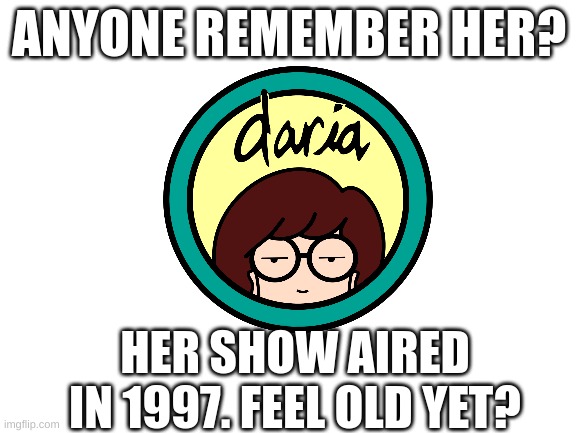 Blank White Template | ANYONE REMEMBER HER? HER SHOW AIRED IN 1997. FEEL OLD YET? | image tagged in daria | made w/ Imgflip meme maker