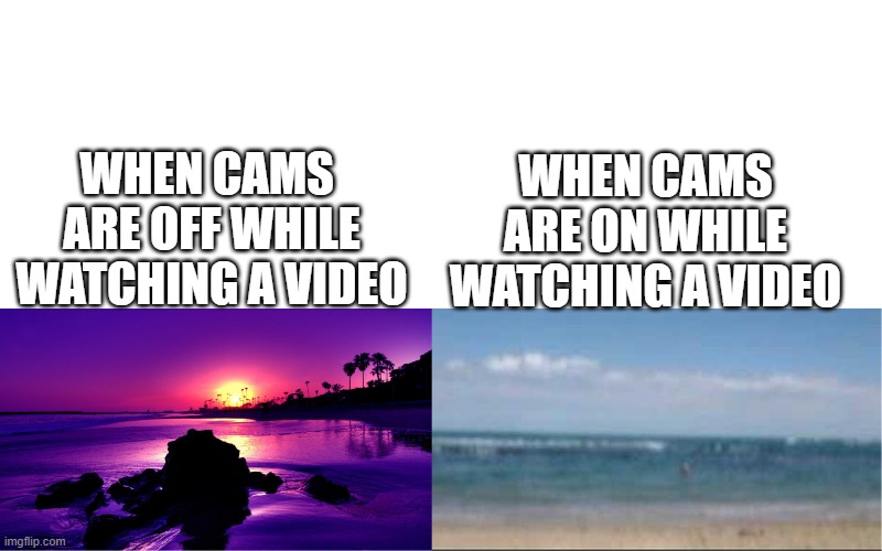 Good Vs Bad Quality | WHEN CAMS ARE ON WHILE WATCHING A VIDEO; WHEN CAMS  ARE OFF WHILE WATCHING A VIDEO | image tagged in good vs bad quality | made w/ Imgflip meme maker
