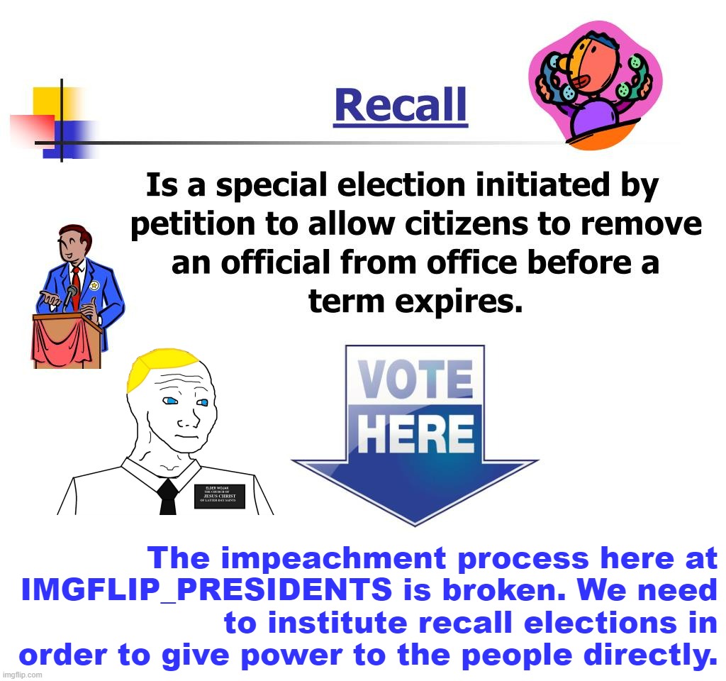 Broke: Impeachment. Woke: Recall elections. | The impeachment process here at IMGFLIP_PRESIDENTS is broken. We need to institute recall elections in order to give power to the people directly. | image tagged in recall elections,r,e,c,a,ll | made w/ Imgflip meme maker