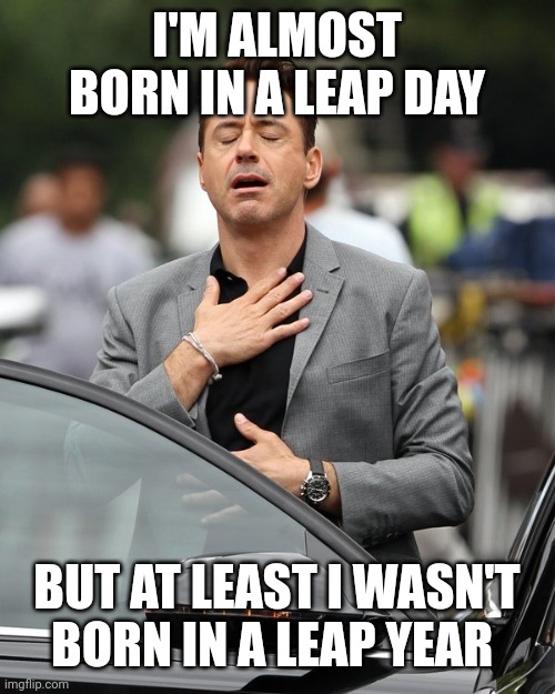 Relief | I'M ALMOST BORN IN A LEAP DAY BUT AT LEAST I WASN'T BORN IN A LEAP YEAR | image tagged in relief | made w/ Imgflip meme maker