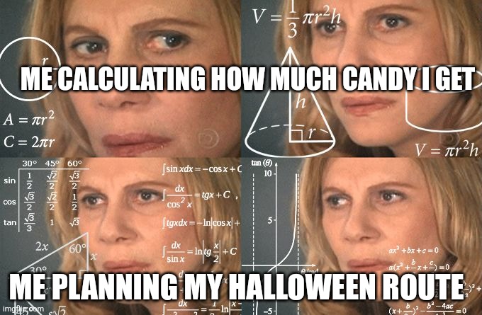 Mission Candy | ME CALCULATING HOW MUCH CANDY I GET; ME PLANNING MY HALLOWEEN ROUTE | image tagged in calculating meme | made w/ Imgflip meme maker