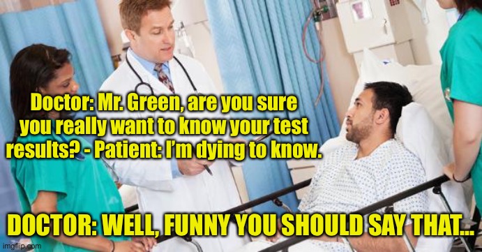 Test results | Doctor: Mr. Green, are you sure you really want to know your test results? - Patient: I’m dying to know. DOCTOR: WELL, FUNNY YOU SHOULD SAY THAT... | image tagged in doctor,you sure you want,hear results,dying to know,funny you say you that,dark humour | made w/ Imgflip meme maker
