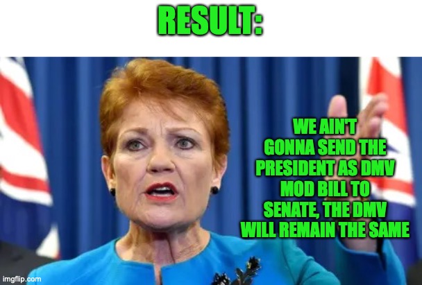 This bill was just purely a wake up call for the DMV mods | RESULT:; WE AIN'T GONNA SEND THE PRESIDENT AS DMV MOD BILL TO SENATE, THE DMV WILL REMAIN THE SAME | image tagged in pauline hanson,bill,results,in,congress | made w/ Imgflip meme maker