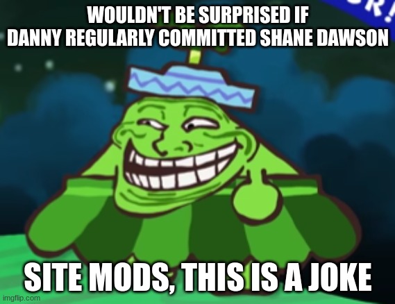 trollster | WOULDN'T BE SURPRISED IF DANNY REGULARLY COMMITTED SHANE DAWSON; SITE MODS, THIS IS A JOKE | image tagged in trollster | made w/ Imgflip meme maker