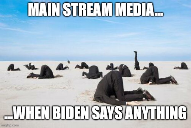 Heads in the sand | MAIN STREAM MEDIA... ...WHEN BIDEN SAYS ANYTHING | image tagged in heads in the sand | made w/ Imgflip meme maker