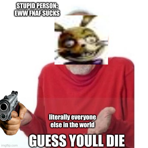 I guess ill die | STUPID PERSON: EWW FNAF SUCKS; literally everyone else in the world; GUESS YOULL DIE | image tagged in i guess ill die | made w/ Imgflip meme maker