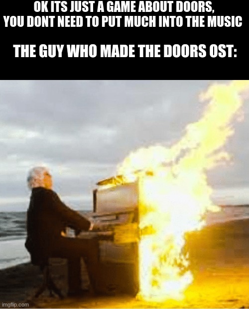 doors | OK ITS JUST A GAME ABOUT DOORS, YOU DONT NEED TO PUT MUCH INTO THE MUSIC; THE GUY WHO MADE THE DOORS OST: | image tagged in playing flaming piano | made w/ Imgflip meme maker