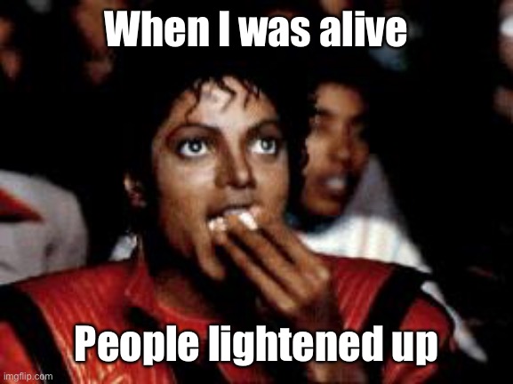 michael jackson eating popcorn | When I was alive People lightened up | image tagged in michael jackson eating popcorn | made w/ Imgflip meme maker