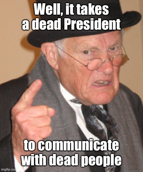 Back In My Day Meme | Well, it takes a dead President to communicate with dead people | image tagged in memes,back in my day | made w/ Imgflip meme maker