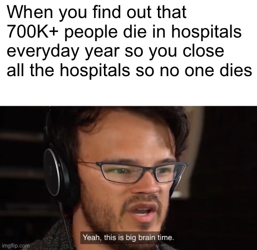 Thought about in the shower | When you find out that 700K+ people die in hospitals everyday year so you close all the hospitals so no one dies | image tagged in yeah this is big brain time | made w/ Imgflip meme maker