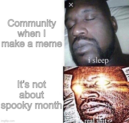 First hand knowledge | Community when I make a meme; It’s not about spooky month | image tagged in i sleep real shit | made w/ Imgflip meme maker