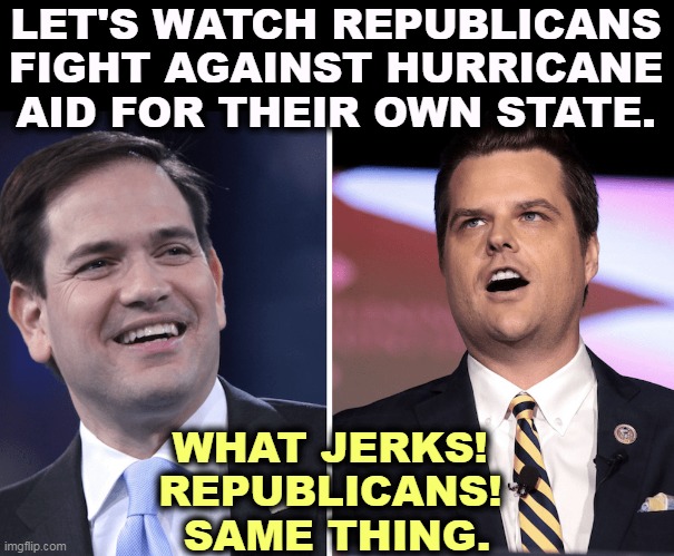 Playing politics while their constituents suffer. | LET'S WATCH REPUBLICANS FIGHT AGAINST HURRICANE AID FOR THEIR OWN STATE. WHAT JERKS! 
REPUBLICANS! 
SAME THING. | image tagged in marco rubio,matt gaetz,idiots,partisan,fools,republicans | made w/ Imgflip meme maker