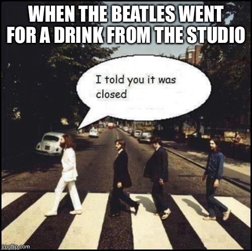 Beatles |  WHEN THE BEATLES WENT FOR A DRINK FROM THE STUDIO | image tagged in beatles,abbey road | made w/ Imgflip meme maker