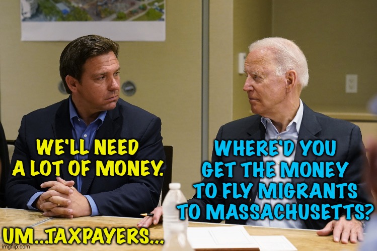 Ron and Joe | WHERE'D YOU GET THE MONEY TO FLY MIGRANTS TO MASSACHUSETTS? WE'LL NEED A LOT OF MONEY. UM...TAXPAYERS... | image tagged in desantis and biden | made w/ Imgflip meme maker