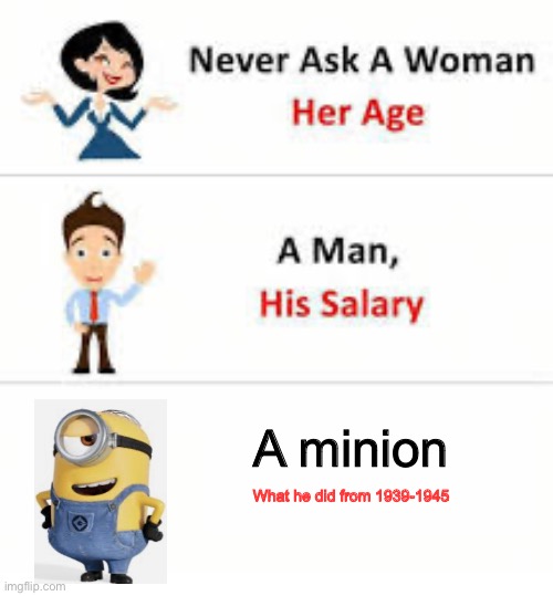 Never ask a woman her age | A minion; What he did from 1939-1945 | image tagged in never ask a woman her age | made w/ Imgflip meme maker