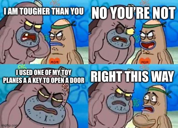 A Toy Plane as a Key | NO YOU’RE NOT; I AM TOUGHER THAN YOU; I USED ONE OF MY TOY PLANES A A KEY TO OPEN A DOOR; RIGHT THIS WAY | image tagged in memes,how tough are you,door,plane,key,funny | made w/ Imgflip meme maker