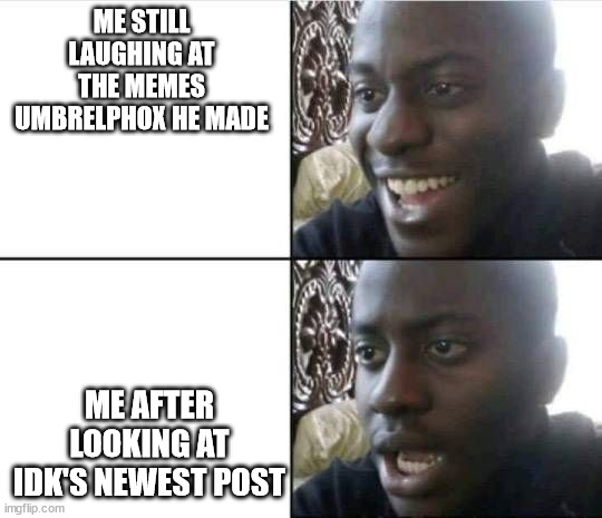 Bruh- | ME STILL LAUGHING AT THE MEMES UMBRELPHOX HE MADE; ME AFTER LOOKING AT IDK'S NEWEST POST | image tagged in bruh- | made w/ Imgflip meme maker