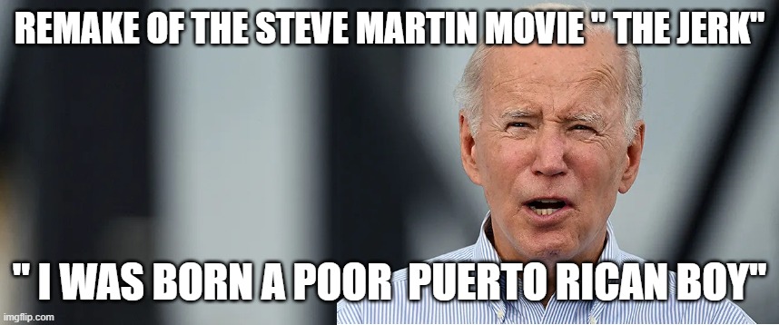 Biden claims he was sort of raised Puerto Rican | REMAKE OF THE STEVE MARTIN MOVIE " THE JERK"; " I WAS BORN A POOR  PUERTO RICAN BOY" | made w/ Imgflip meme maker