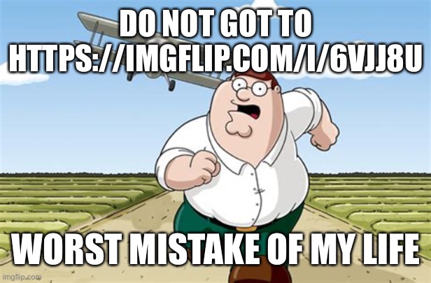 DON’T GO TO THIS LINK!!!!!! | DO NOT GOT TO HTTPS://IMGFLIP.COM/I/6VJJ8U; WORST MISTAKE OF MY LIFE | image tagged in worst mistake of my life,memes,peter griffin running away,peter griffin running away for a plane,huge mistake,mistake | made w/ Imgflip meme maker