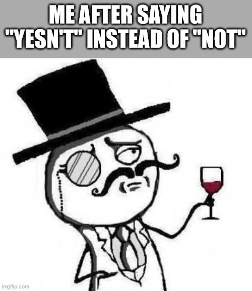 fancy meme |  ME AFTER SAYING "YESN'T" INSTEAD OF "NOT" | image tagged in fancy meme | made w/ Imgflip meme maker