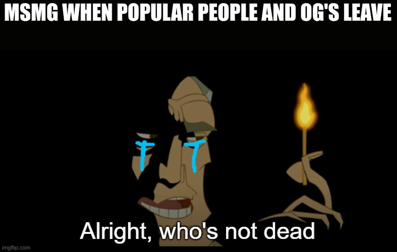 Alright who's not dead | MSMG WHEN POPULAR PEOPLE AND OG'S LEAVE | image tagged in alright who's not dead | made w/ Imgflip meme maker