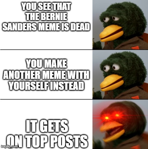 DHMIS duck meme | YOU SEE THAT THE BERNIE SANDERS MEME IS DEAD; YOU MAKE ANOTHER MEME WITH YOURSELF INSTEAD; IT GETS ON TOP POSTS | image tagged in dhmis duck meme | made w/ Imgflip meme maker