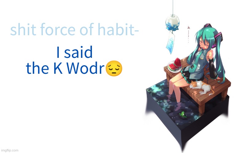 DON'T BAN ME | shit force of habit-; I said the K Wodr😔 | image tagged in bored miku | made w/ Imgflip meme maker