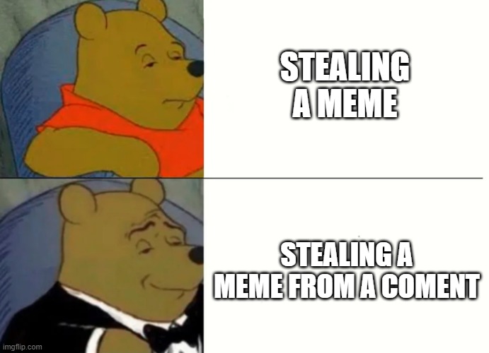 I don't do it, and you shouldn't do it | STEALING A MEME; STEALING A MEME FROM A COMENT | image tagged in fancy winnie the pooh meme | made w/ Imgflip meme maker