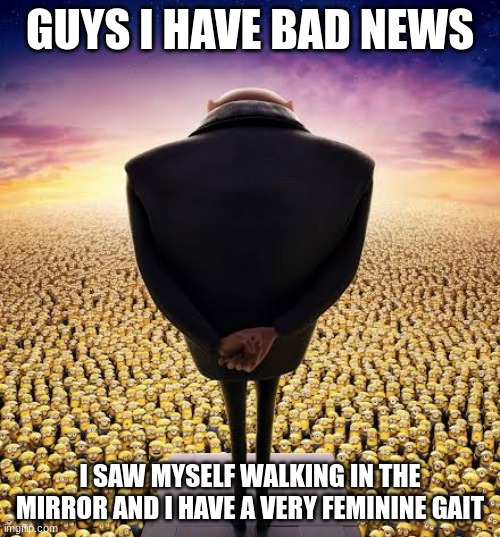 guys i have bad news | GUYS I HAVE BAD NEWS; I SAW MYSELF WALKING IN THE MIRROR AND I HAVE A VERY FEMININE GAIT | image tagged in guys i have bad news | made w/ Imgflip meme maker