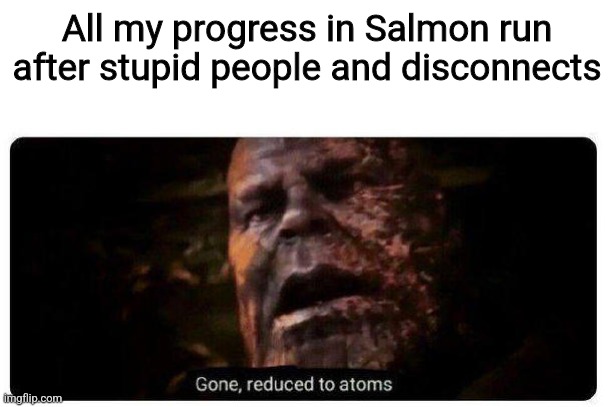 I'm back down to Prefreshional +1 BECAUSE OF GODDAMN IDIOTS | All my progress in Salmon run after stupid people and disconnects | image tagged in gone reduced to atoms | made w/ Imgflip meme maker