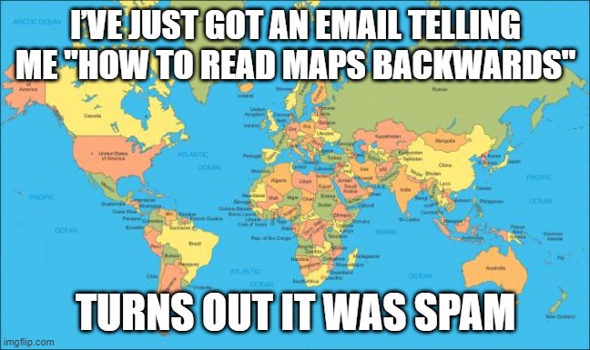 Map That | I’VE JUST GOT AN EMAIL TELLING ME "HOW TO READ MAPS BACKWARDS"; TURNS OUT IT WAS SPAM | image tagged in world map | made w/ Imgflip meme maker