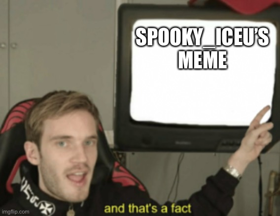 and that's a fact | SPOOKY_ICEU’S MEME | image tagged in and that's a fact | made w/ Imgflip meme maker