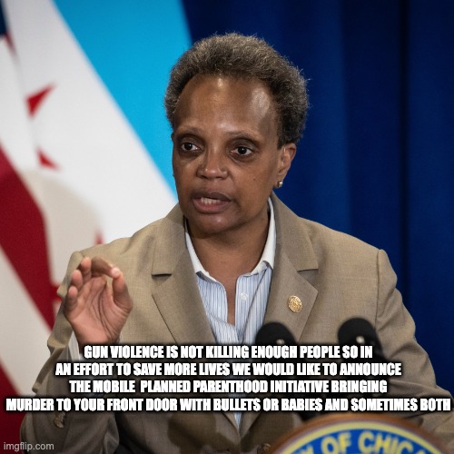 murder at your door - rohb/rupe | GUN VIOLENCE IS NOT KILLING ENOUGH PEOPLE SO IN AN EFFORT TO SAVE MORE LIVES WE WOULD LIKE TO ANNOUNCE THE MOBILE  PLANNED PARENTHOOD INITIATIVE BRINGING MURDER TO YOUR FRONT DOOR WITH BULLETS OR BABIES AND SOMETIMES BOTH | image tagged in lori lightfoot | made w/ Imgflip meme maker
