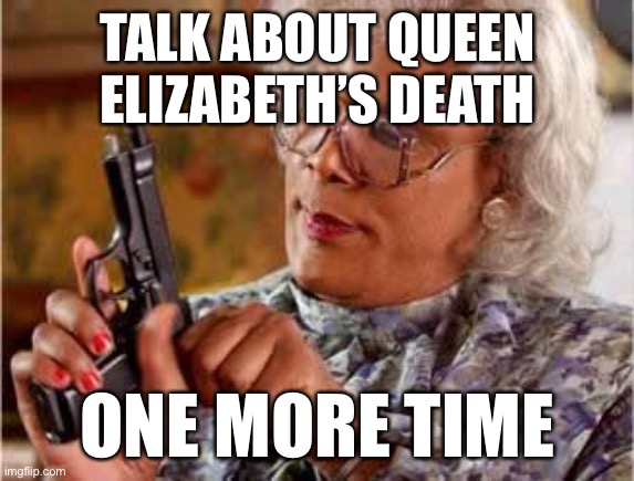 Madea with Gun | TALK ABOUT QUEEN ELIZABETH’S DEATH; ONE MORE TIME | image tagged in madea with gun | made w/ Imgflip meme maker