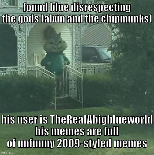 blue is a non-believer!!! | found blue disrespecting the gods (alvin and the chipmunks); his user is TheRealAbigblueworld
his memes are full of unfunny 2009-styled memes | image tagged in memes,funny,stalking theodore,blue,alvin and the chipmunks,gods | made w/ Imgflip meme maker