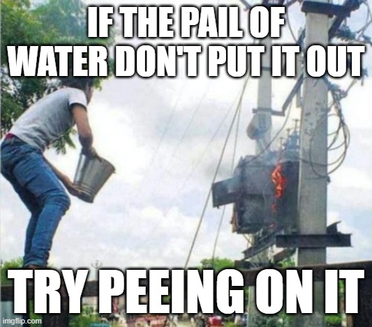 Don't try this at home either kids | IF THE PAIL OF WATER DON'T PUT IT OUT; TRY PEEING ON IT | image tagged in fire,idiocy,darwin | made w/ Imgflip meme maker