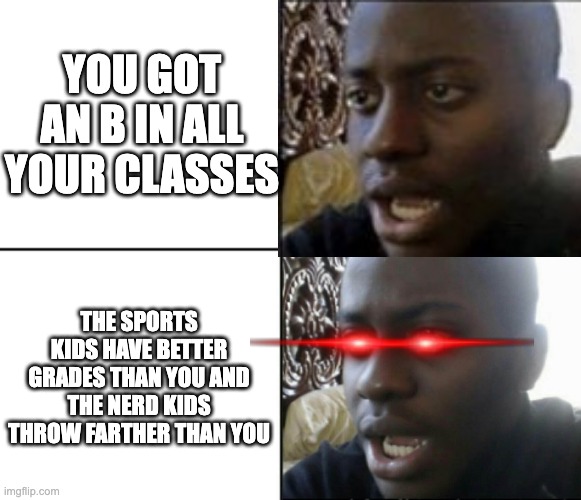 what use do i have in this planet? | YOU GOT AN B IN ALL YOUR CLASSES; THE SPORTS KIDS HAVE BETTER GRADES THAN YOU AND THE NERD KIDS THROW FARTHER THAN YOU | image tagged in bruh,damn | made w/ Imgflip meme maker