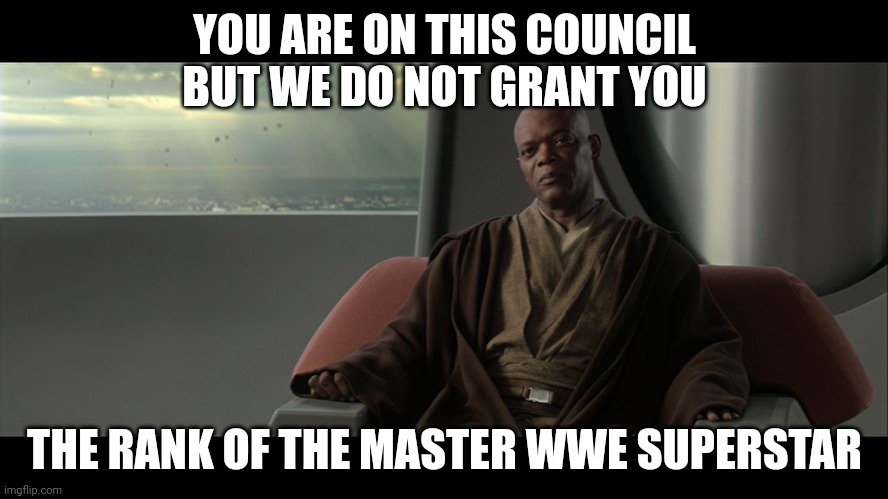 You are on this council but we do not grant you the rank of the master wwe superstar | YOU ARE ON THIS COUNCIL BUT WE DO NOT GRANT YOU; THE RANK OF THE MASTER WWE SUPERSTAR | image tagged in you are on this council but we do not grant you the rank of mast | made w/ Imgflip meme maker