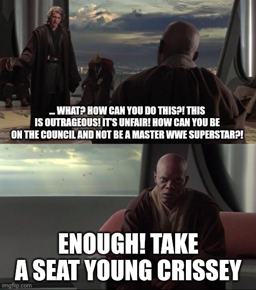 Take a seat young Crissey | ... WHAT? HOW CAN YOU DO THIS?! THIS IS OUTRAGEOUS! IT'S UNFAIR! HOW CAN YOU BE ON THE COUNCIL AND NOT BE A MASTER WWE SUPERSTAR?! ENOUGH! TAKE A SEAT YOUNG CRISSEY | image tagged in take a seat young skywalker | made w/ Imgflip meme maker