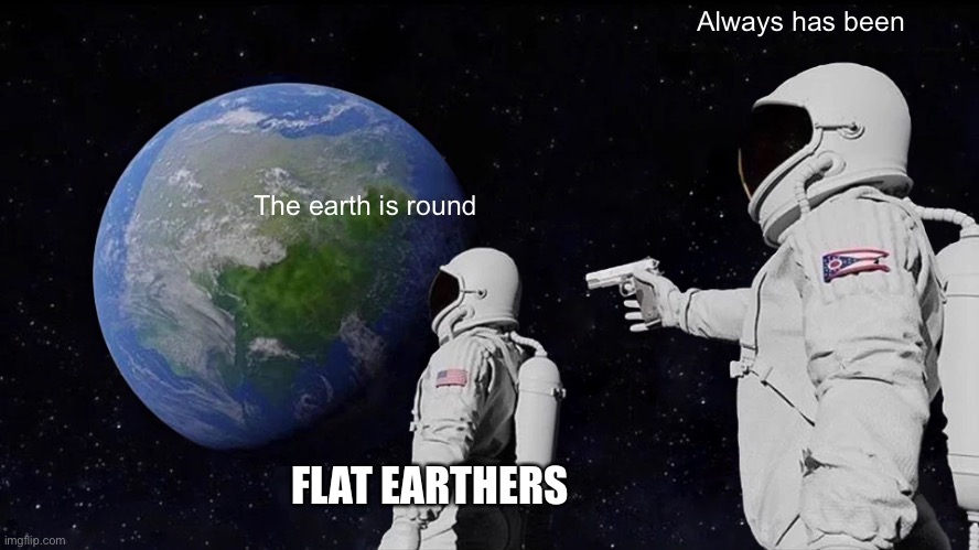 Always Has Been | Always has been; The earth is round; FLAT EARTHERS | image tagged in memes,always has been | made w/ Imgflip meme maker