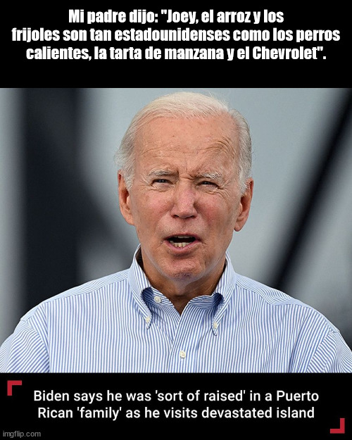 Joe Biden Is Puerto Rican Now |  Mi padre dijo: "Joey, el arroz y los frijoles son tan estadounidenses como los perros calientes, la tarta de manzana y el Chevrolet". | image tagged in joe biden | made w/ Imgflip meme maker