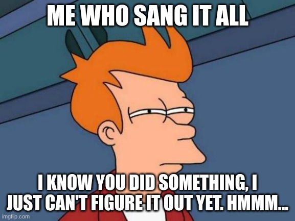 Futurama Fry Meme | ME WHO SANG IT ALL I KNOW YOU DID SOMETHING, I JUST CAN'T FIGURE IT OUT YET. HMMM... | image tagged in memes,futurama fry | made w/ Imgflip meme maker