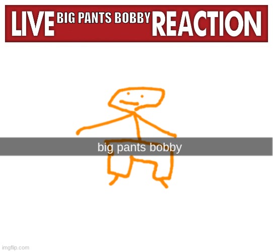 BIG PANTS BOBBY | image tagged in live x reaction,big pants bobby | made w/ Imgflip meme maker