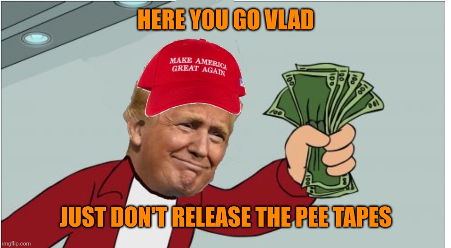 P-resident Trump | HERE YOU GO VLAD; JUST DON'T RELEASE THE PEE TAPES | image tagged in trump shut up and take my money | made w/ Imgflip meme maker