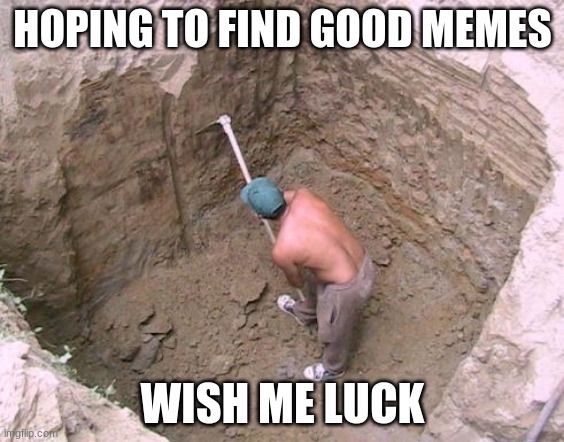 wish me luck | HOPING TO FIND GOOD MEMES; WISH ME LUCK | image tagged in dig a hole | made w/ Imgflip meme maker
