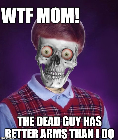 WTF MOM! THE DEAD GUY HAS BETTER ARMS THAN I DO | made w/ Imgflip meme maker