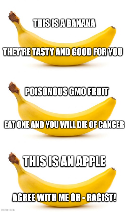 A centrist, a republican and a democrat walk into a grocery store... | THIS IS A BANANA; THEY'RE TASTY AND GOOD FOR YOU; POISONOUS GMO FRUIT; EAT ONE AND YOU WILL DIE OF CANCER; THIS IS AN APPLE; AGREE WITH ME OR - RACIST! | image tagged in banana,politics,leftist,right wing,centrist | made w/ Imgflip meme maker