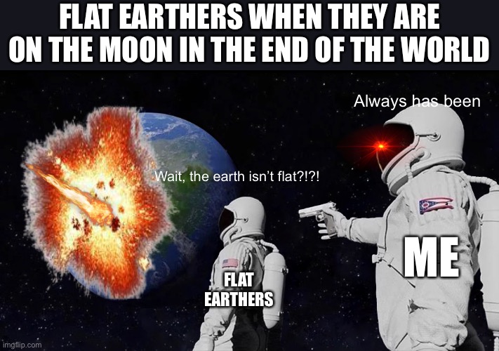 The flat earthers discover the truth in the end of the world | FLAT EARTHERS WHEN THEY ARE ON THE MOON IN THE END OF THE WORLD; Always has been; Wait, the earth isn’t flat?!?! ME; FLAT EARTHERS | image tagged in memes,always has been | made w/ Imgflip meme maker
